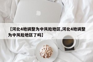 【河北4地调整为中风险地区,河北4地调整为中风险地区了吗】