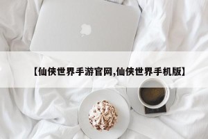 【仙侠世界手游官网,仙侠世界手机版】