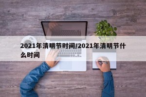 2021年清明节时间/2021年清明节什么时间