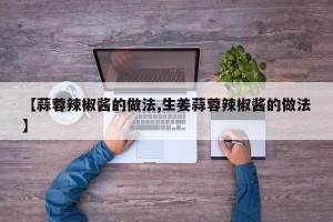 【蒜蓉辣椒酱的做法,生姜蒜蓉辣椒酱的做法】