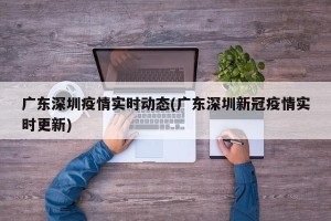 广东深圳疫情实时动态(广东深圳新冠疫情实时更新)