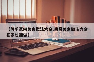 【简单家常美食做法大全,简易美食做法大全在家也能做】