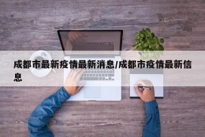 成都市最新疫情最新消息/成都市疫情最新信息