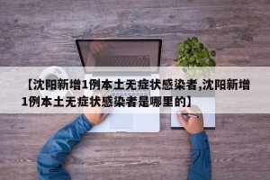【沈阳新增1例本土无症状感染者,沈阳新增1例本土无症状感染者是哪里的】