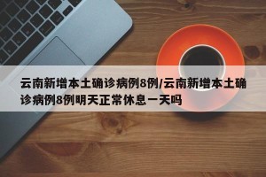 云南新增本土确诊病例8例/云南新增本土确诊病例8例明天正常休息一天吗