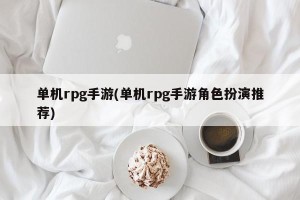 单机rpg手游(单机rpg手游角色扮演推荐)