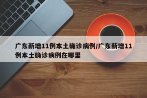 广东新增11例本土确诊病例/广东新增11例本土确诊病例在哪里