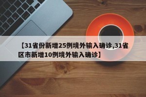 【31省份新增25例境外输入确诊,31省区市新增10例境外输入确诊】