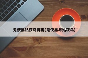 鬼使黑姑获鸟阵容(鬼使黑与姑获鸟)