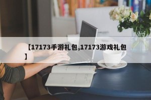 【17173手游礼包,17173游戏礼包】