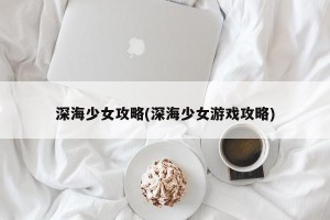 深海少女攻略(深海少女游戏攻略)