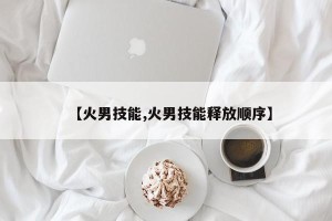 【火男技能,火男技能释放顺序】