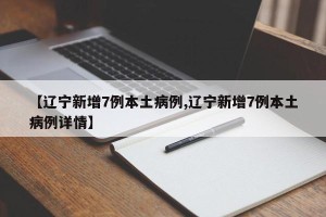 【辽宁新增7例本土病例,辽宁新增7例本土病例详情】