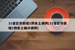 31省区市新增1例本土病例(31省区市新增1例本土确诊病例)