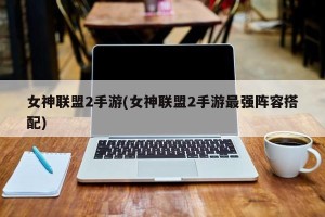 女神联盟2手游(女神联盟2手游最强阵容搭配)