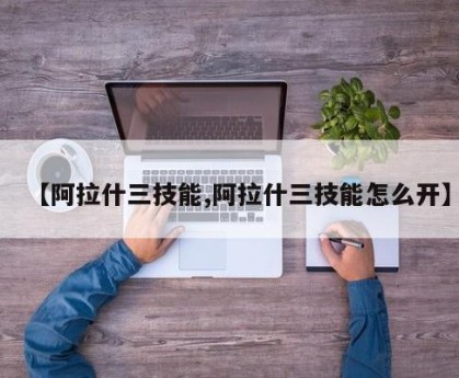 【阿拉什三技能,阿拉什三技能怎么开】