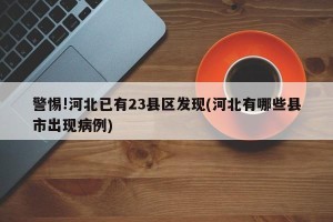 警惕!河北已有23县区发现(河北有哪些县市出现病例)