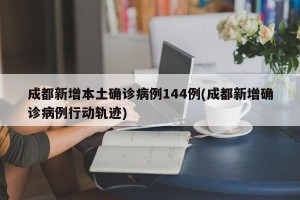 成都新增本土确诊病例144例(成都新增确诊病例行动轨迹)