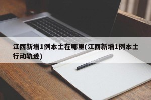 江西新增1例本土在哪里(江西新增1例本土行动轨迹)