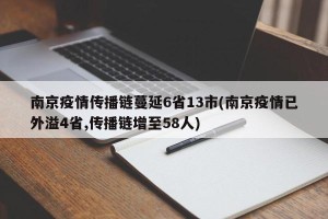 南京疫情传播链蔓延6省13市(南京疫情已外溢4省,传播链增至58人)