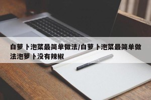 白萝卜泡菜最简单做法/白萝卜泡菜最简单做法泡萝卜没有辣椒