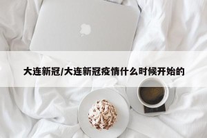 大连新冠/大连新冠疫情什么时候开始的