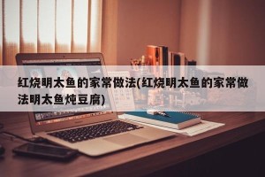 红烧明太鱼的家常做法(红烧明太鱼的家常做法明太鱼炖豆腐)