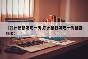 【郑州最新发现一例,郑州最新发现一例新冠肺炎】