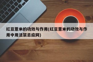 红豆薏米的功效与作用(红豆薏米的功效与作用中用法禁忌应网)