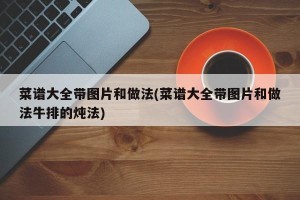 菜谱大全带图片和做法(菜谱大全带图片和做法牛排的炖法)