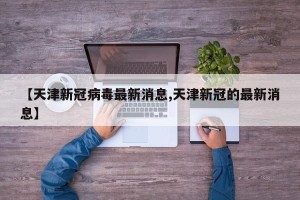 【天津新冠病毒最新消息,天津新冠的最新消息】