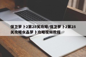 保卫萝卜2第28关攻略/保卫萝卜2第28关攻略水晶萝卜攻略视频教程