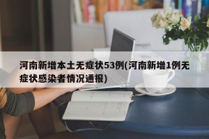 河南新增本土无症状53例(河南新增1例无症状感染者情况通报)
