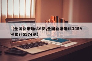 【全国新增确诊6例,全国新增确诊1459例累计5974例】
