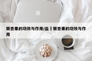 银杏果的功效与作用/盐焗银杏果的功效与作用