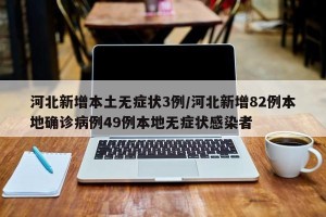 河北新增本土无症状3例/河北新增82例本地确诊病例49例本地无症状感染者