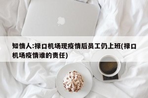 知情人:禄口机场现疫情后员工仍上班(禄口机场疫情谁的责任)