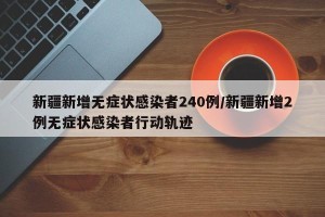 新疆新增无症状感染者240例/新疆新增2例无症状感染者行动轨迹
