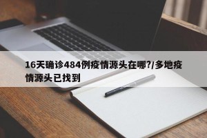 16天确诊484例疫情源头在哪?/多地疫情源头已找到