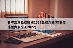 春节高速免费时间2022免费几天(春节高速免费多少天2022)
