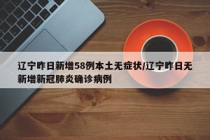辽宁昨日新增58例本土无症状/辽宁昨日无新增新冠肺炎确诊病例