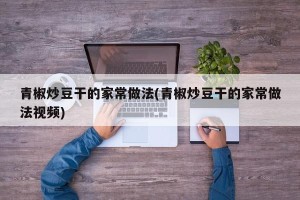 青椒炒豆干的家常做法(青椒炒豆干的家常做法视频)