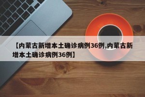 【内蒙古新增本土确诊病例36例,内蒙古新增本土确诊病例36例】