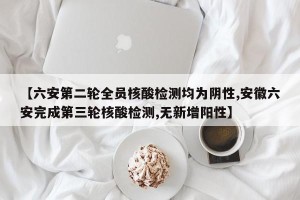 【六安第二轮全员核酸检测均为阴性,安徽六安完成第三轮核酸检测,无新增阳性】
