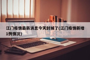 江门疫情最新消息今天封城了(江门疫情新增1例情况)