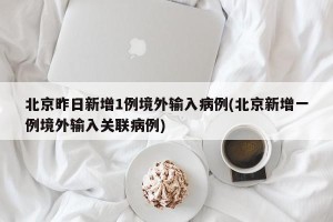 北京昨日新增1例境外输入病例(北京新增一例境外输入关联病例)