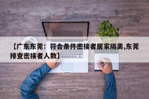 【广东东莞：符合条件密接者居家隔离,东莞排查密接者人数】