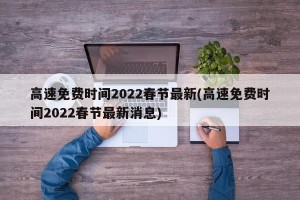高速免费时间2022春节最新(高速免费时间2022春节最新消息)