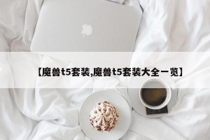 【魔兽t5套装,魔兽t5套装大全一览】