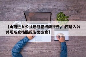 【山西进入公共场所查核酸报告,山西进入公共场所查核酸报告怎么查】